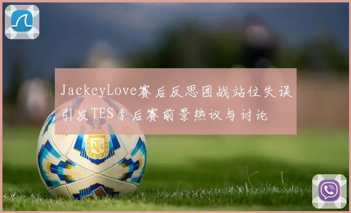 JackeyLove赛后反思团战站位失误引发TES季后赛前景热议与讨论
