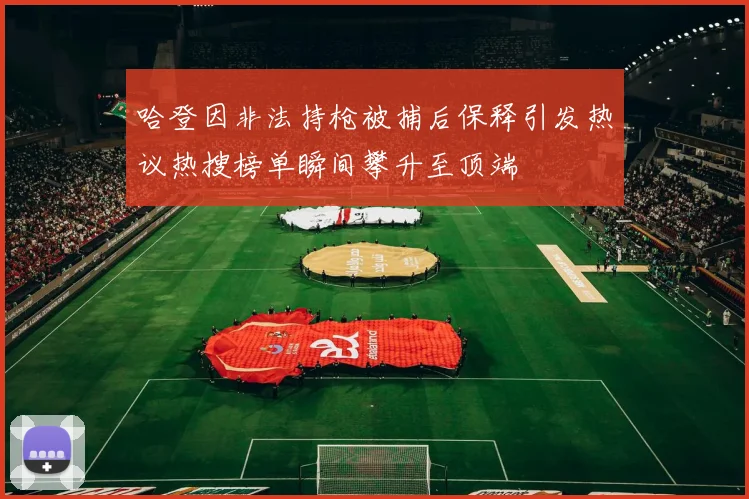 哈登因非法持枪被捕后保释引发热议热搜榜单瞬间攀升至顶端