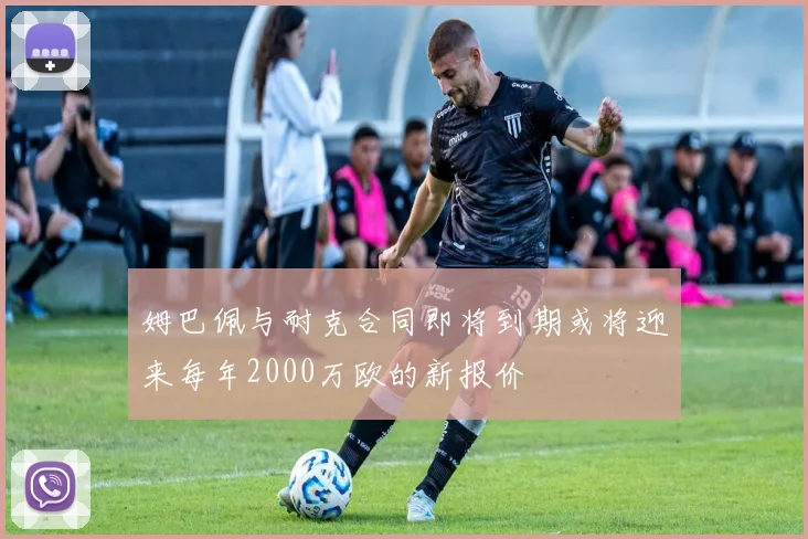 姆巴佩与耐克合同即将到期或将迎来每年2000万欧的新报价