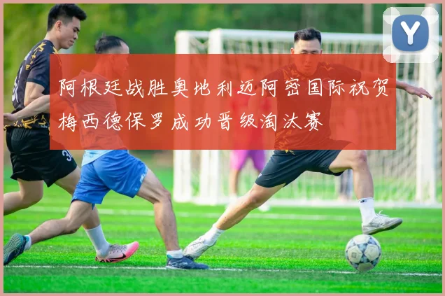 阿根廷战胜奥地利迈阿密国际祝贺梅西德保罗成功晋级淘汰赛