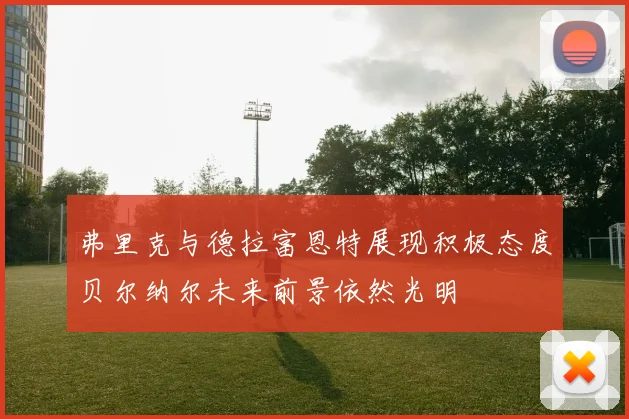 弗里克与德拉富恩特展现积极态度贝尔纳尔未来前景依然光明
