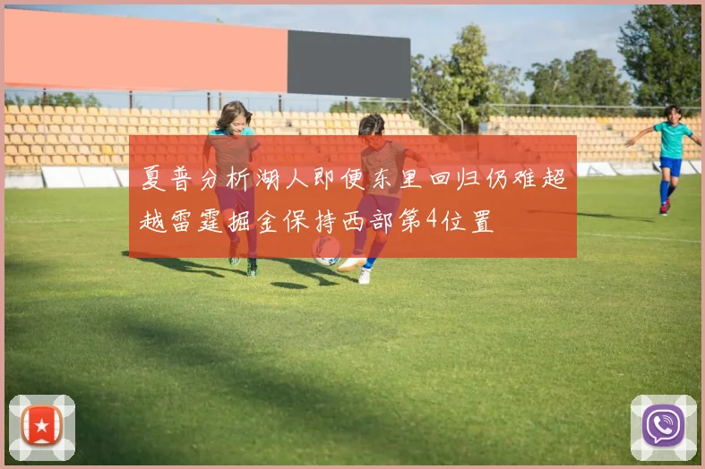 夏普分析湖人即便东里回归仍难超越雷霆掘金保持西部第4位置