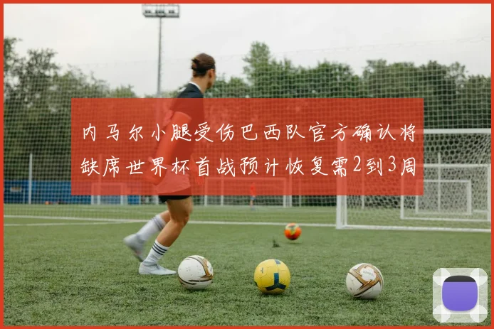 内马尔小腿受伤巴西队官方确认将缺席世界杯首战预计恢复需2到3周