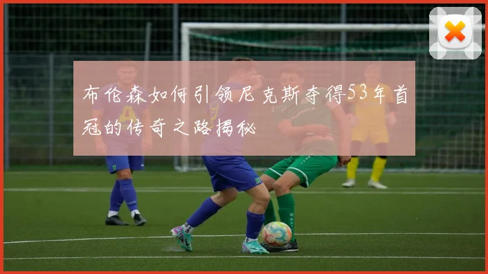 布伦森如何引领尼克斯夺得53年首冠的传奇之路揭秘