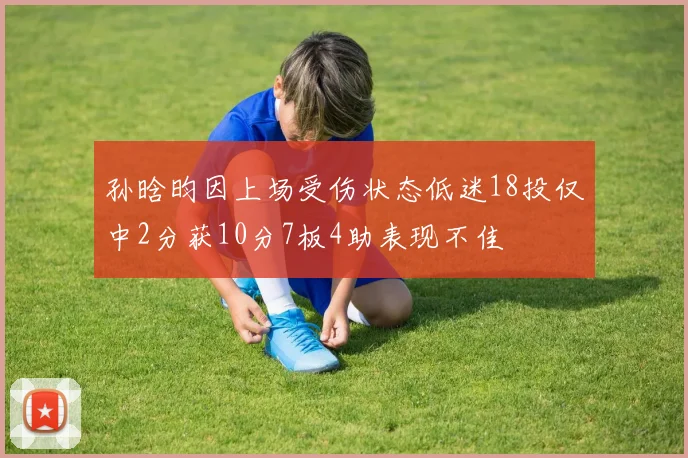 孙晗昀因上场受伤状态低迷18投仅中2分获10分7板4助表现不佳