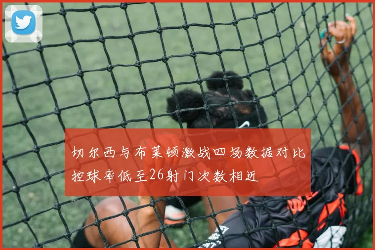 切尔西与布莱顿激战四场数据对比控球率低至26射门次数相近