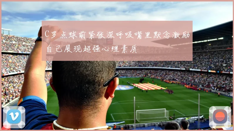 C罗点球前紧张深呼吸嘴里默念激励自己展现超强心理素质
