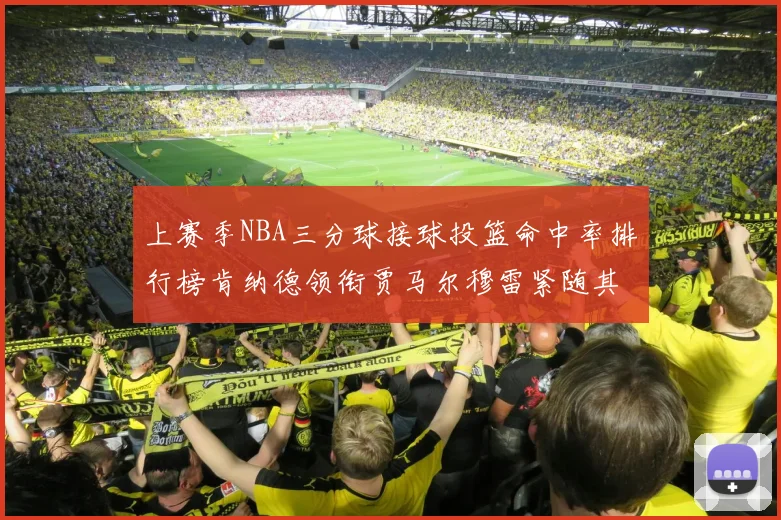 上赛季NBA三分球接球投篮命中率排行榜肯纳德领衔贾马尔穆雷紧随其后