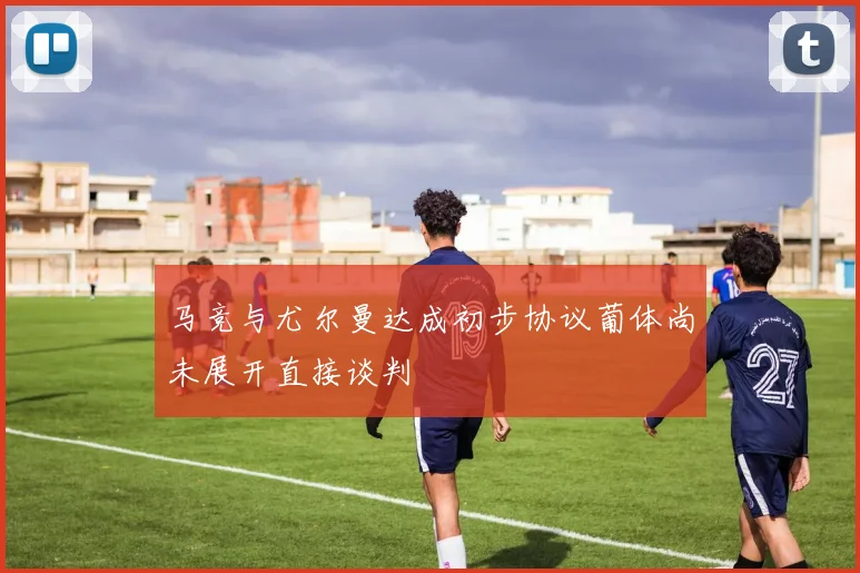 马竞与尤尔曼达成初步协议葡体尚未展开直接谈判