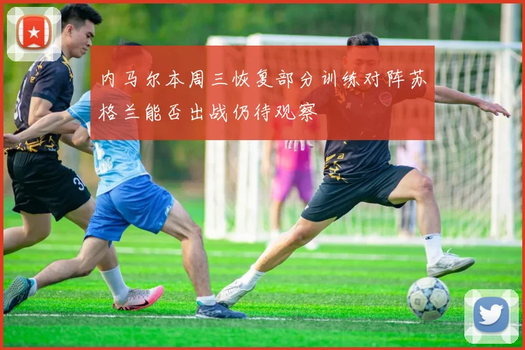 内马尔本周三恢复部分训练对阵苏格兰能否出战仍待观察