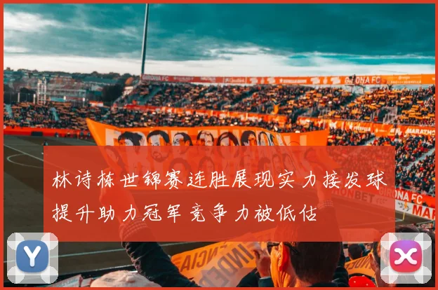 林诗栋世锦赛连胜展现实力接发球提升助力冠军竞争力被低估