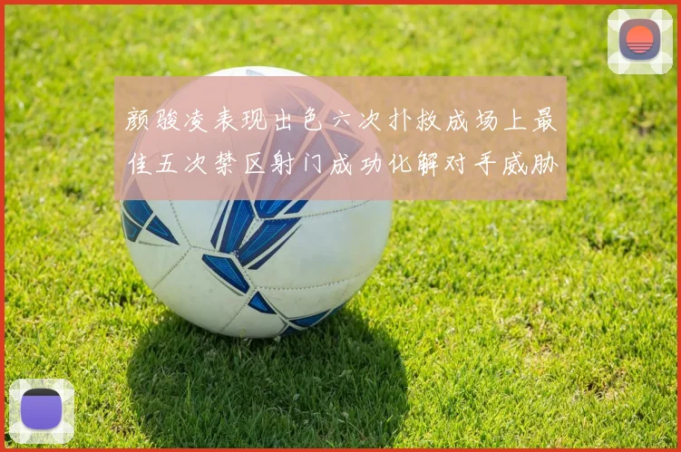 颜骏凌表现出色六次扑救成场上最佳五次禁区射门成功化解对手威胁