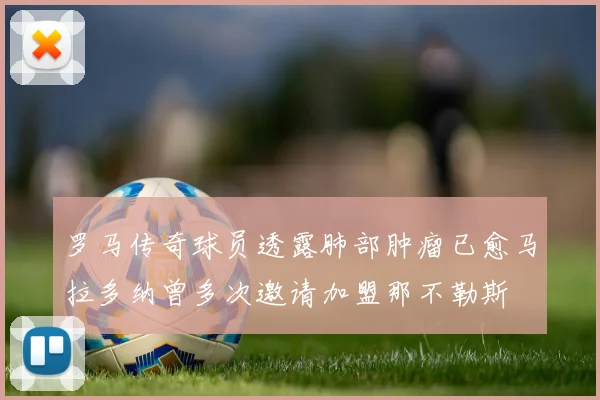 罗马传奇球员透露肺部肿瘤已愈马拉多纳曾多次邀请加盟那不勒斯