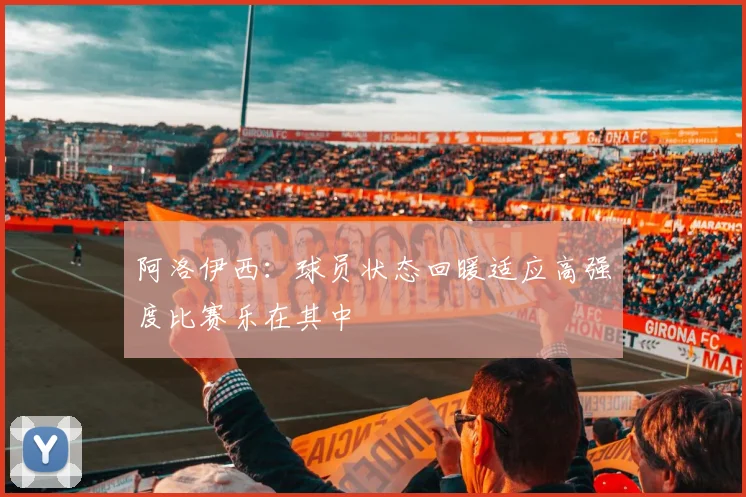 阿洛伊西：球员状态回暖适应高强度比赛乐在其中