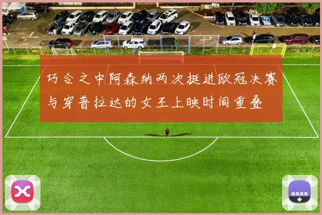 巧合之中阿森纳两次挺进欧冠决赛与穿普拉达的女王上映时间重叠