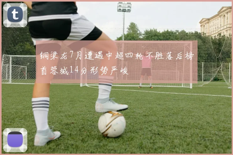 铜梁龙7月遭遇中超四轮不胜落后榜首蓉城14分形势严峻