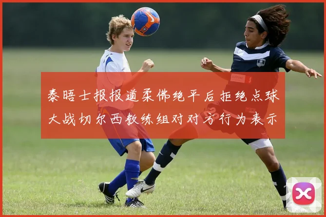 泰晤士报报道柔佛绝平后拒绝点球大战切尔西教练组对对方行为表示不满