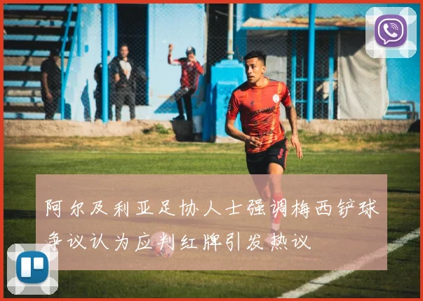 阿尔及利亚足协人士强调梅西铲球争议认为应判红牌引发热议