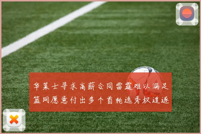 华莱士寻求高薪合同雷霆难以满足篮网愿意付出多个首轮选秀权追逐