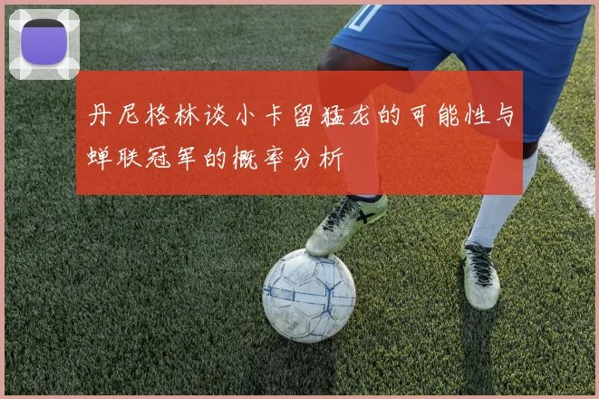 丹尼格林谈小卡留猛龙的可能性与蝉联冠军的概率分析