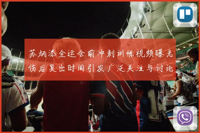苏炳添全运会前冲刺训练视频曝光伤后复出时间引发广泛关注与讨论