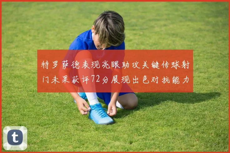 特罗萨德表现亮眼助攻关键传球射门未果获评72分展现出色对抗能力