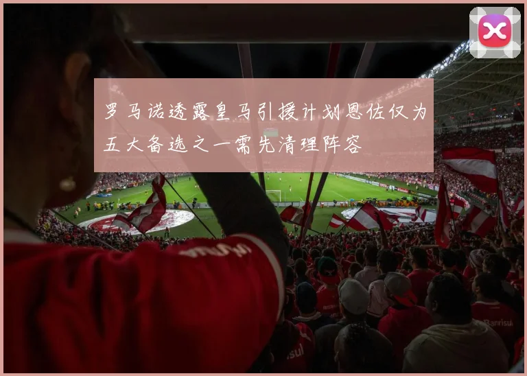 罗马诺透露皇马引援计划恩佐仅为五大备选之一需先清理阵容
