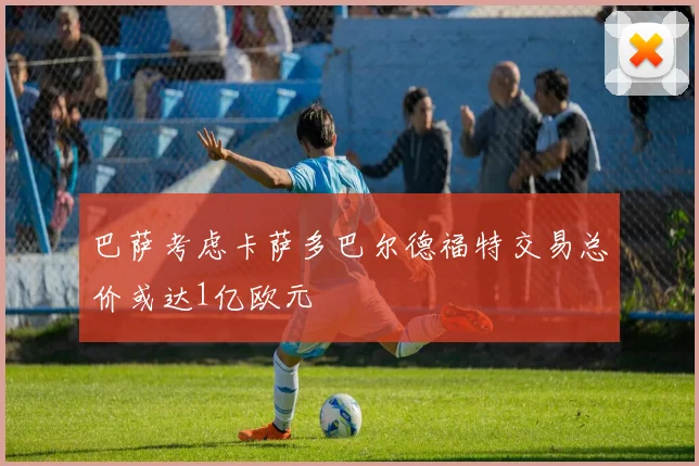 巴萨考虑卡萨多巴尔德福特交易总价或达1亿欧元