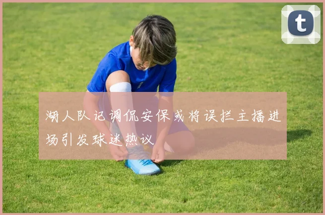 湖人队记调侃安保或将误拦主播进场引发球迷热议