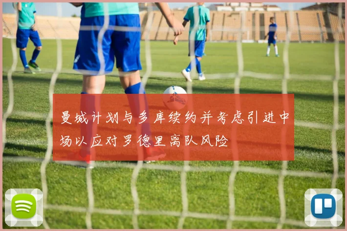 曼城计划与多库续约并考虑引进中场以应对罗德里离队风险