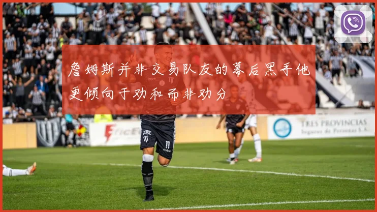 詹姆斯并非交易队友的幕后黑手他更倾向于劝和而非劝分