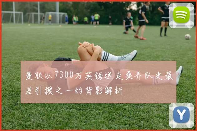 曼联以7300万英镑送走桑乔队史最差引援之一的背影解析