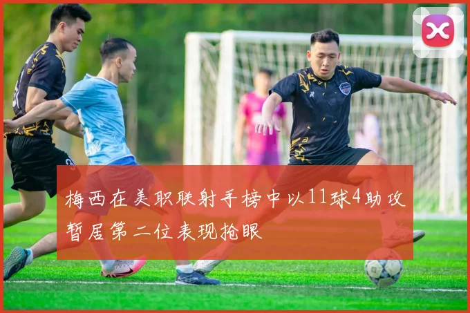 梅西在美职联射手榜中以11球4助攻暂居第二位表现抢眼