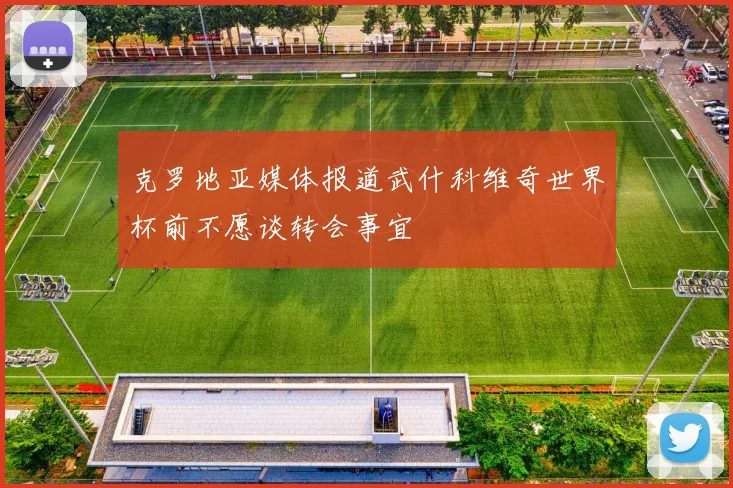克罗地亚媒体报道武什科维奇世界杯前不愿谈转会事宜