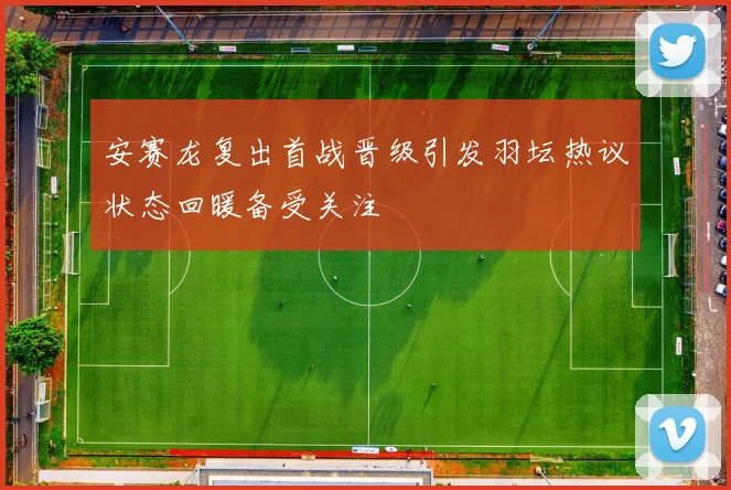 安赛龙复出首战晋级引发羽坛热议状态回暖备受关注