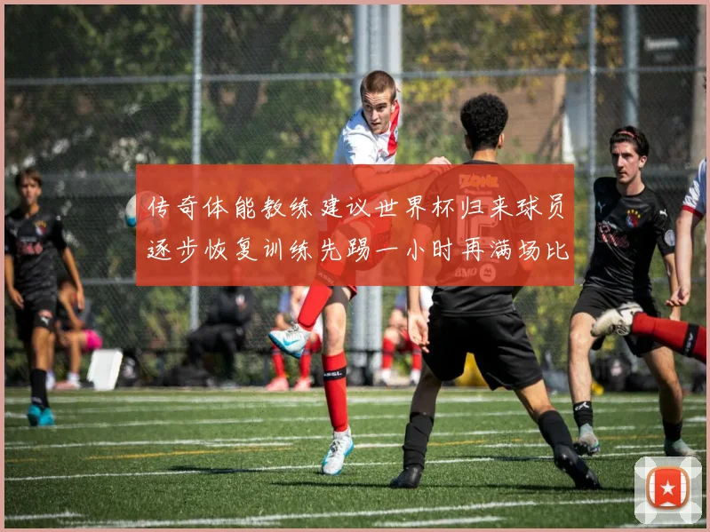 传奇体能教练建议世界杯归来球员逐步恢复训练先踢一小时再满场比赛